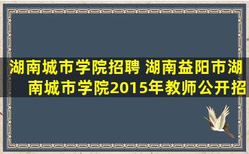 湖南城市学院招聘 湖南益阳市湖南城市学院2015年教师公开招聘启事